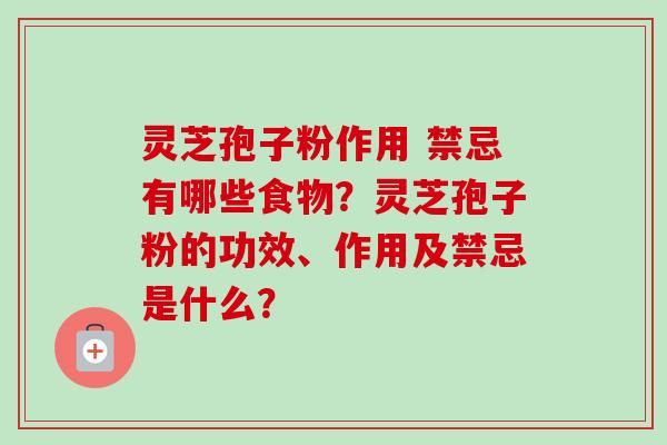 灵芝孢子粉作用 禁忌有哪些食物？灵芝孢子粉的功效、作用及禁忌是什么？