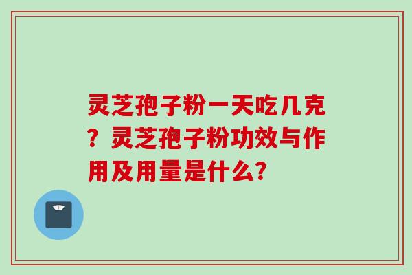 灵芝孢子粉一天吃几克？灵芝孢子粉功效与作用及用量是什么？