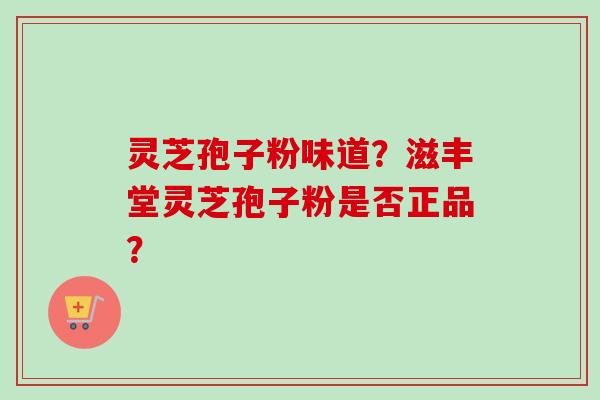 灵芝孢子粉味道？滋丰堂灵芝孢子粉是否正品？