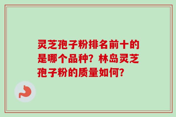 灵芝孢子粉排名前十的是哪个品种？林岛灵芝孢子粉的质量如何？