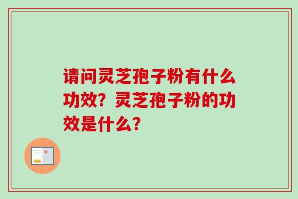请问灵芝孢子粉有什么功效？灵芝孢子粉的功效是什么？