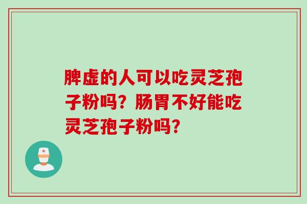 脾虚的人可以吃灵芝孢子粉吗？肠胃不好能吃灵芝孢子粉吗？