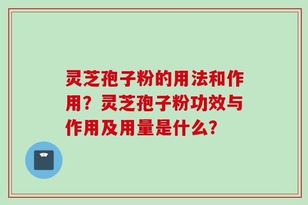 灵芝孢子粉的用法和作用？灵芝孢子粉功效与作用及用量是什么？