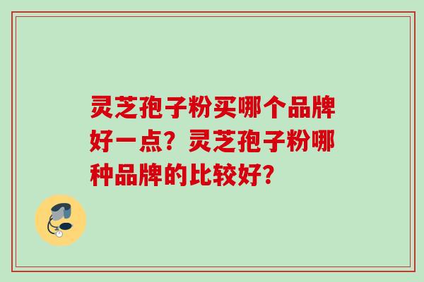 灵芝孢子粉买哪个品牌好一点？灵芝孢子粉哪种品牌的比较好？