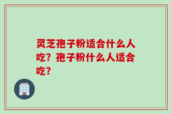 灵芝孢子粉适合什么人吃？孢子粉什么人适合吃？