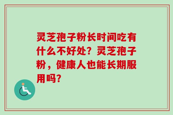 灵芝孢子粉长时间吃有什么不好处？灵芝孢子粉，健康人也能长期服用吗？