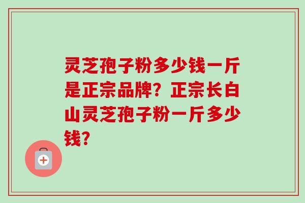 灵芝孢子粉多少钱一斤是正宗品牌？正宗长白山灵芝孢子粉一斤多少钱？