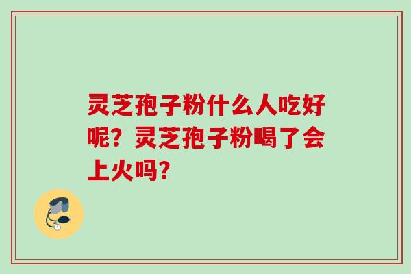 灵芝孢子粉什么人吃好呢？灵芝孢子粉喝了会上火吗？