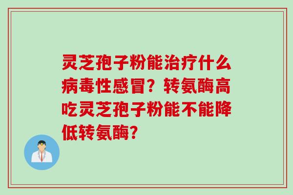 灵芝孢子粉能什么性？转氨酶高吃灵芝孢子粉能不能降低转氨酶？