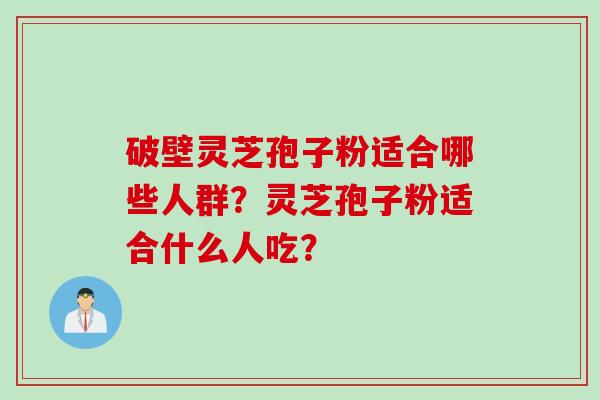 破壁灵芝孢子粉适合哪些人群？灵芝孢子粉适合什么人吃？