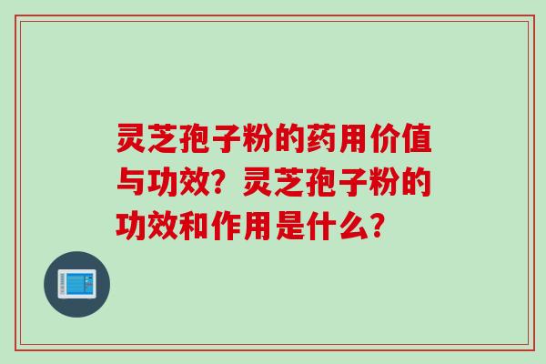 灵芝孢子粉的药用价值与功效？灵芝孢子粉的功效和作用是什么？