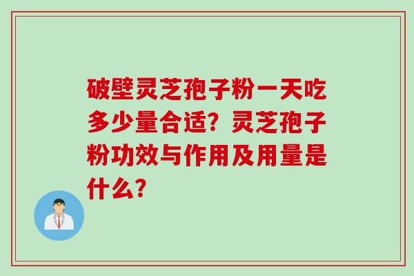 破壁灵芝孢子粉一天吃多少量合适？灵芝孢子粉功效与作用及用量是什么？