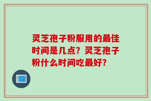灵芝孢子粉服用的佳时间是几点？灵芝孢子粉什么时间吃好？
