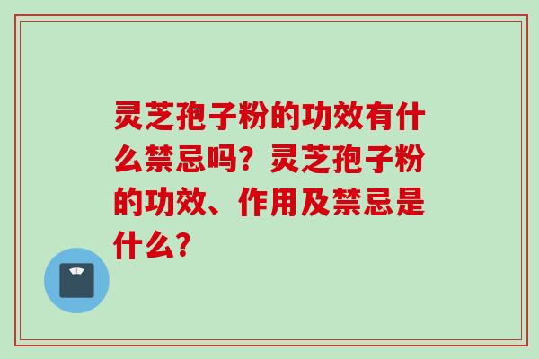 灵芝孢子粉的功效有什么禁忌吗？灵芝孢子粉的功效、作用及禁忌是什么？