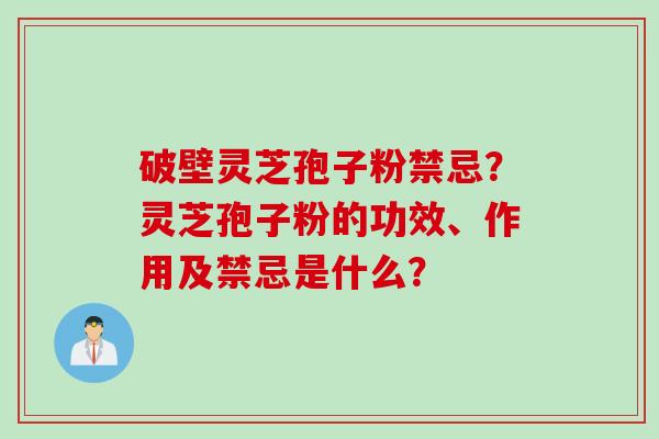破壁灵芝孢子粉禁忌？灵芝孢子粉的功效、作用及禁忌是什么？