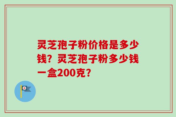 灵芝孢子粉价格是多少钱？灵芝孢子粉多少钱一盒200克？