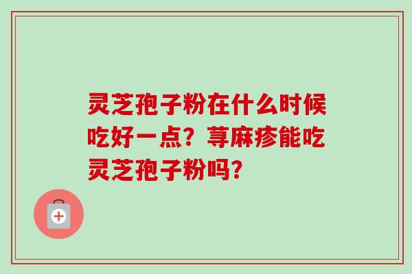 灵芝孢子粉在什么时候吃好一点？荨麻疹能吃灵芝孢子粉吗？