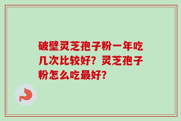 破壁灵芝孢子粉一年吃几次比较好？灵芝孢子粉怎么吃好？