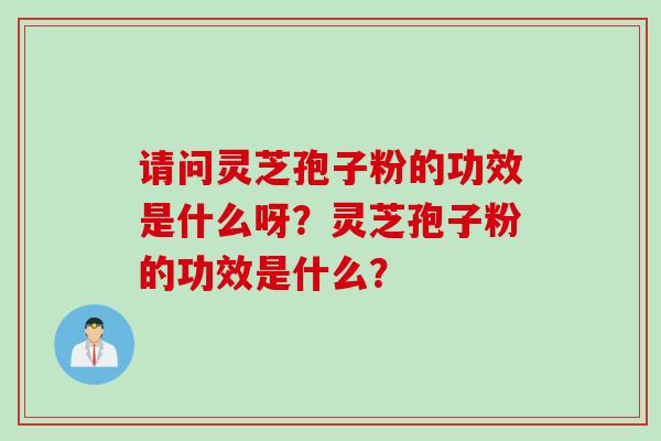 请问灵芝孢子粉的功效是什么呀？灵芝孢子粉的功效是什么？