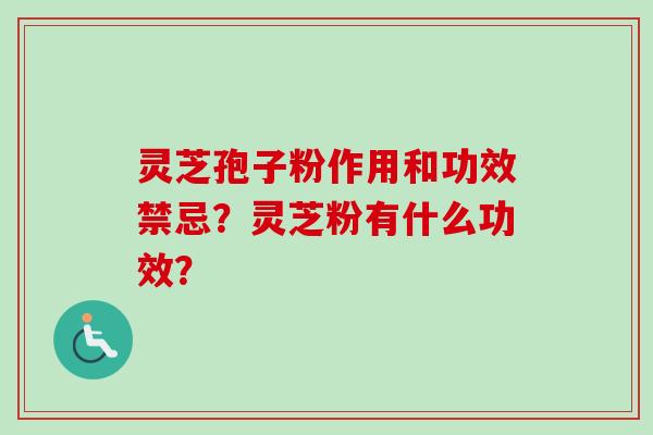 灵芝孢子粉作用和功效禁忌？灵芝粉有什么功效？
