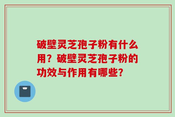 破壁灵芝孢子粉有什么用？破壁灵芝孢子粉的功效与作用有哪些？