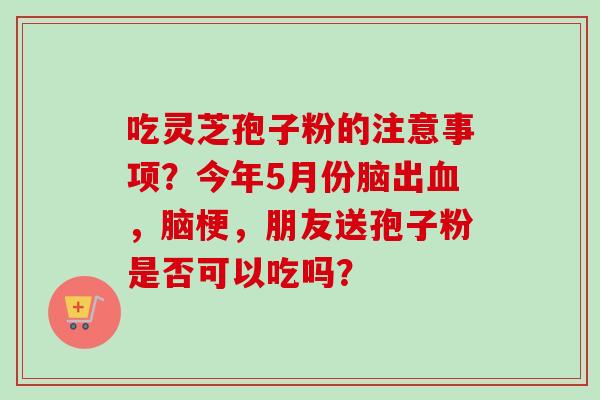 吃灵芝孢子粉的注意事项？今年5月份脑出血，脑梗，朋友送孢子粉是否可以吃吗？