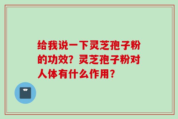 给我说一下灵芝孢子粉的功效？灵芝孢子粉对人体有什么作用？