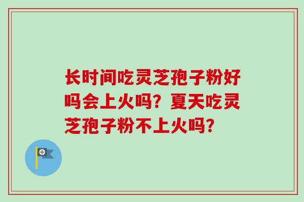 长时间吃灵芝孢子粉好吗会上火吗？夏天吃灵芝孢子粉不上火吗？