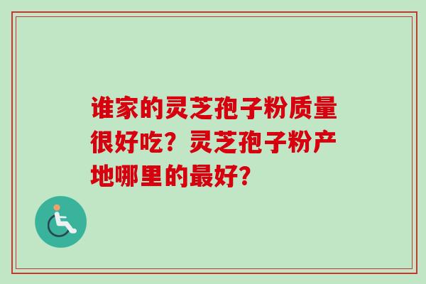 谁家的灵芝孢子粉质量很好吃？灵芝孢子粉产地哪里的好？