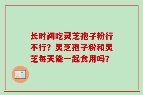 长时间吃灵芝孢子粉行不行？灵芝孢子粉和灵芝每天能一起食用吗？