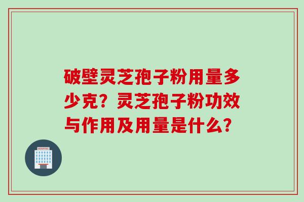 破壁灵芝孢子粉用量多少克？灵芝孢子粉功效与作用及用量是什么？