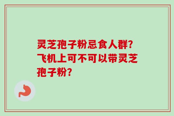 灵芝孢子粉忌食人群？飞机上可不可以带灵芝孢子粉？