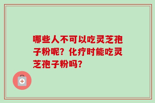 哪些人不可以吃灵芝孢子粉呢？化疗时能吃灵芝孢子粉吗？