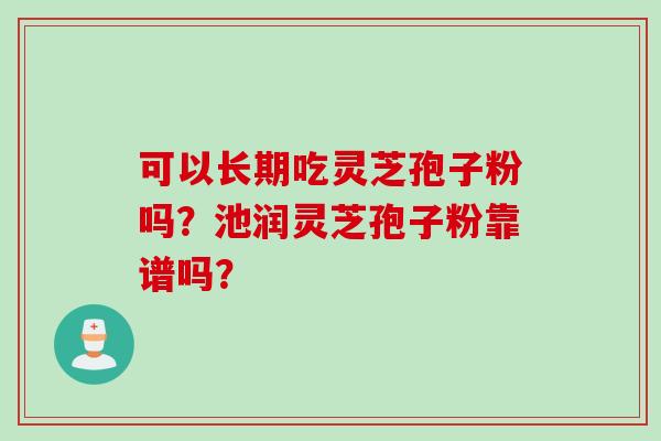 可以长期吃灵芝孢子粉吗？池润灵芝孢子粉靠谱吗？