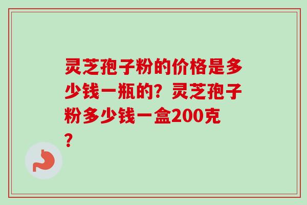 灵芝孢子粉的价格是多少钱一瓶的？灵芝孢子粉多少钱一盒200克？