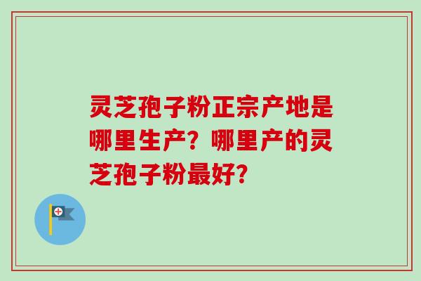 灵芝孢子粉正宗产地是哪里生产？哪里产的灵芝孢子粉最好？