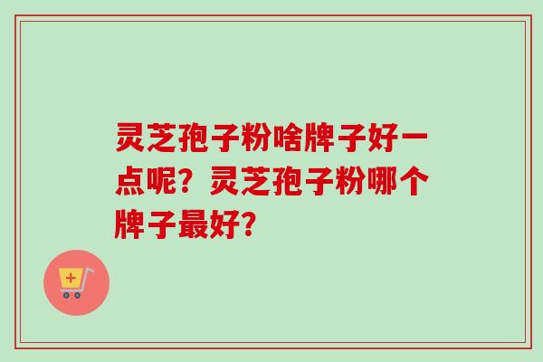 灵芝孢子粉啥牌子好一点呢？灵芝孢子粉哪个牌子最好？