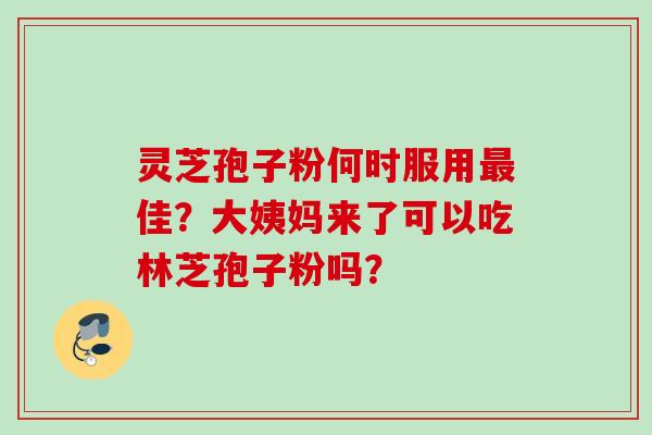 灵芝孢子粉何时服用最佳？大姨妈来了可以吃林芝孢子粉吗？