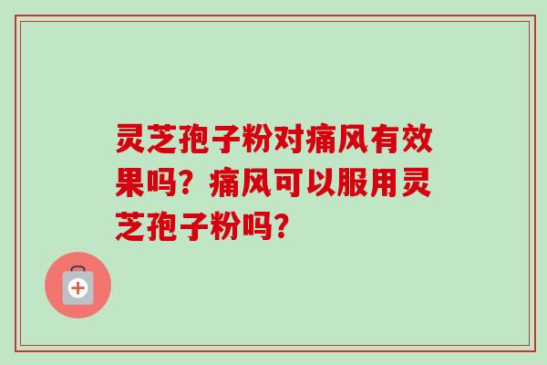 灵芝孢子粉对痛风有效果吗？痛风可以服用灵芝孢子粉吗？