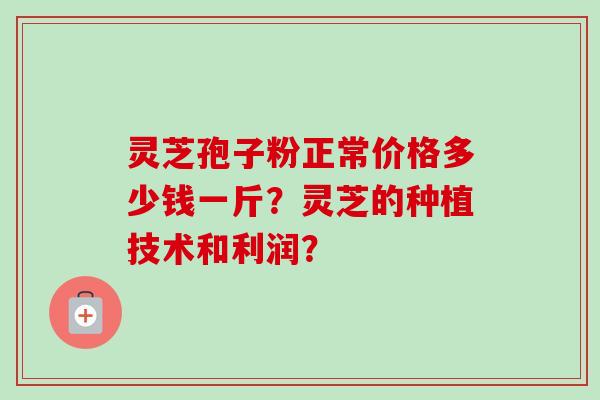 灵芝孢子粉正常价格多少钱一斤？灵芝的种植技术和利润？