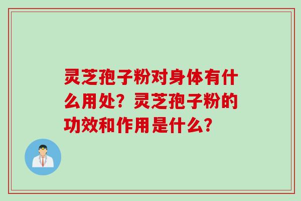 灵芝孢子粉对身体有什么用处？灵芝孢子粉的功效和作用是什么？