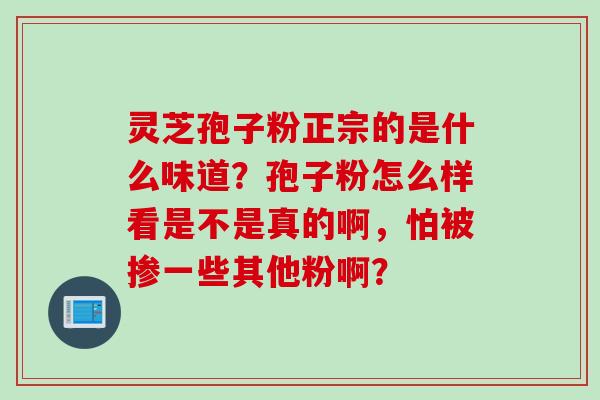 灵芝孢子粉正宗的是什么味道？孢子粉怎么样看是不是真的啊，怕被掺一些其他粉啊？