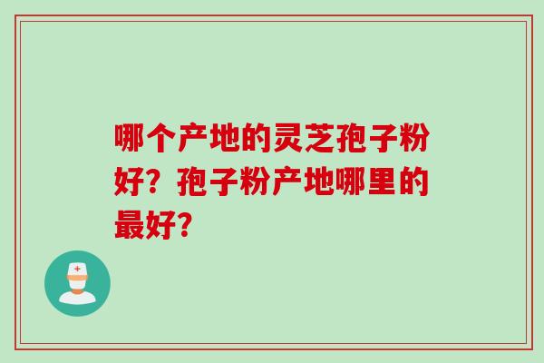 哪个产地的灵芝孢子粉好？孢子粉产地哪里的最好？