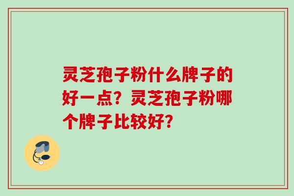 灵芝孢子粉什么牌子的好一点？灵芝孢子粉哪个牌子比较好？