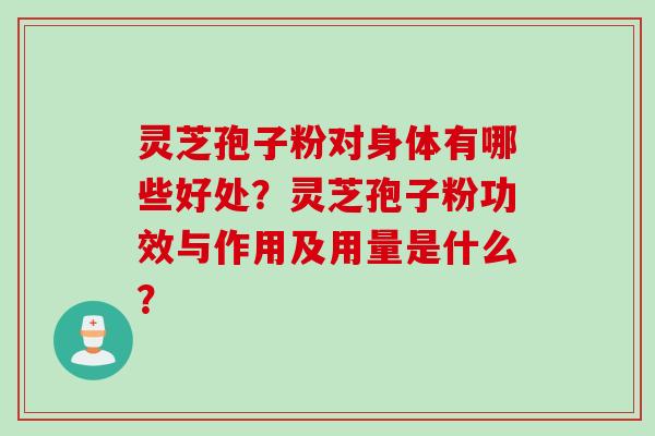 灵芝孢子粉对身体有哪些好处？灵芝孢子粉功效与作用及用量是什么？