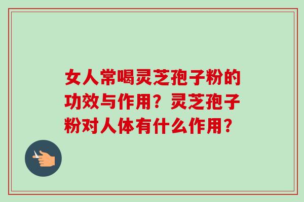 女人常喝灵芝孢子粉的功效与作用？灵芝孢子粉对人体有什么作用？