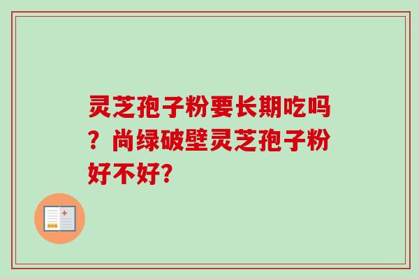 灵芝孢子粉要长期吃吗？尚绿破壁灵芝孢子粉好不好？