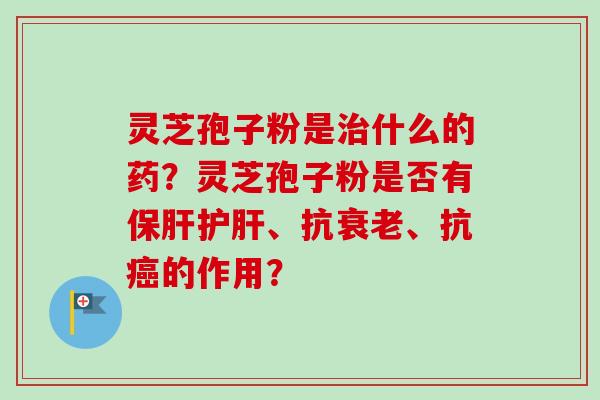 灵芝孢子粉是治什么的药？灵芝孢子粉是否有保肝护肝、抗衰老、抗癌的作用？