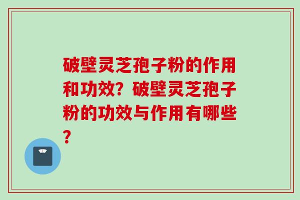 破壁灵芝孢子粉的作用和功效？破壁灵芝孢子粉的功效与作用有哪些？