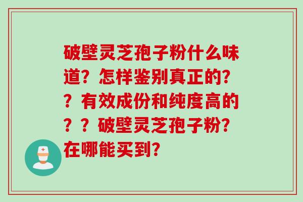 破壁灵芝孢子粉什么味道？怎样鉴别真正的？？有效成份和纯度高的？？破壁灵芝孢子粉？在哪能买到？